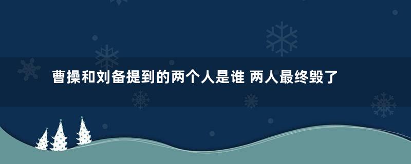 曹操和刘备提到的两个人是谁 两人最终毁了自己的江山